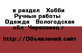  в раздел : Хобби. Ручные работы » Одежда . Вологодская обл.,Череповец г.